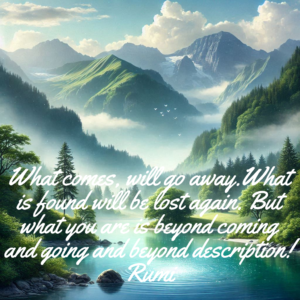 What comes, will go. What is found, will be lost again. But what you are is beyond coming and going and beyond description.