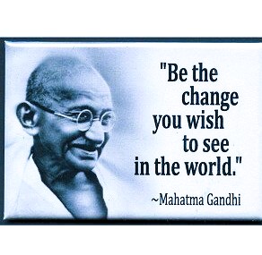 Be the Change that You Wish to See in the World! Mahatma Gandhi