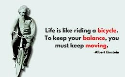 Life is like riding a bicycle. To keep your balance, you must keep moving. Albert Einstein