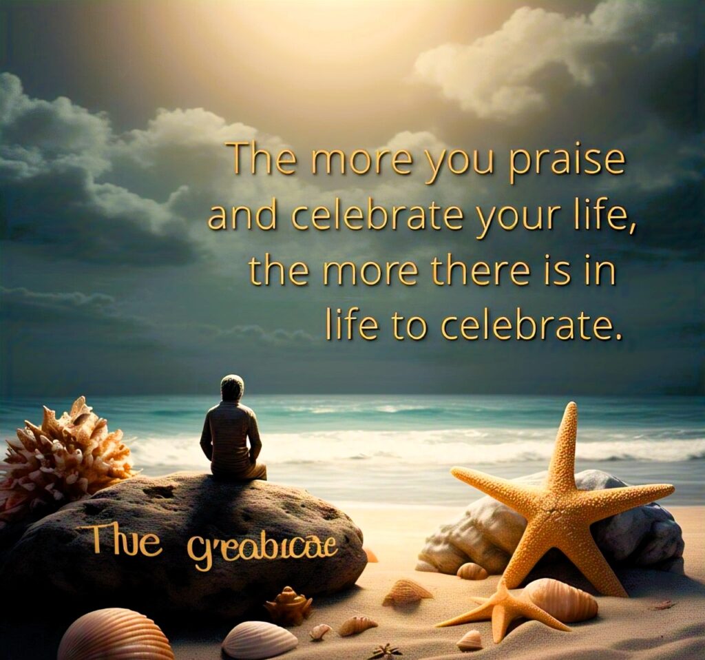 The more you praise and celebrate your life, the more there is in life to celebrate